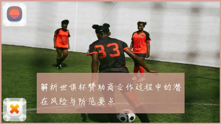 解析世俱杯赞助商合作过程中的潜在风险与防范要点