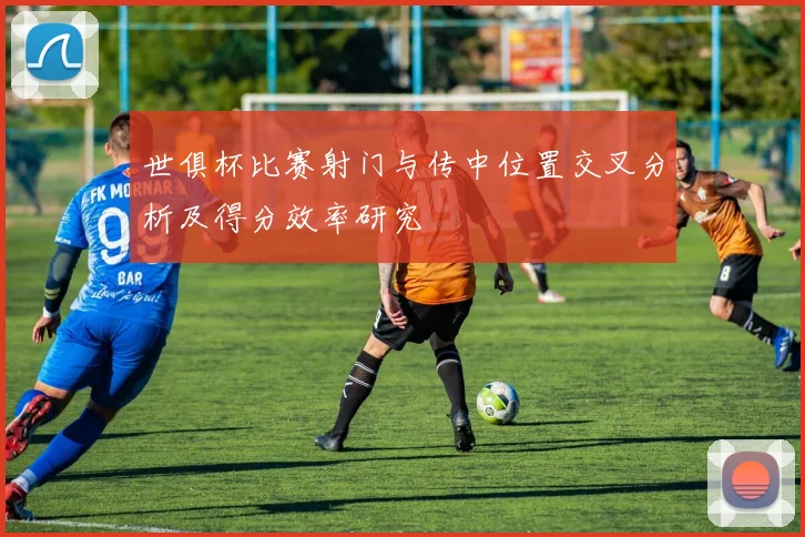 世俱杯比赛射门与传中位置交叉分析及得分效率研究