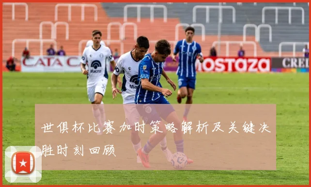 世俱杯比赛加时策略解析及关键决胜时刻回顾