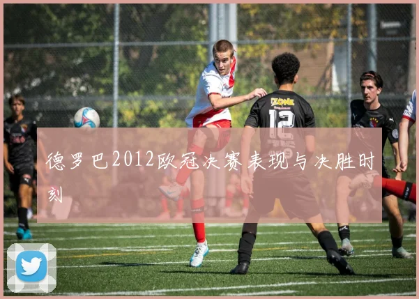 德罗巴2012欧冠决赛表现与决胜时刻
