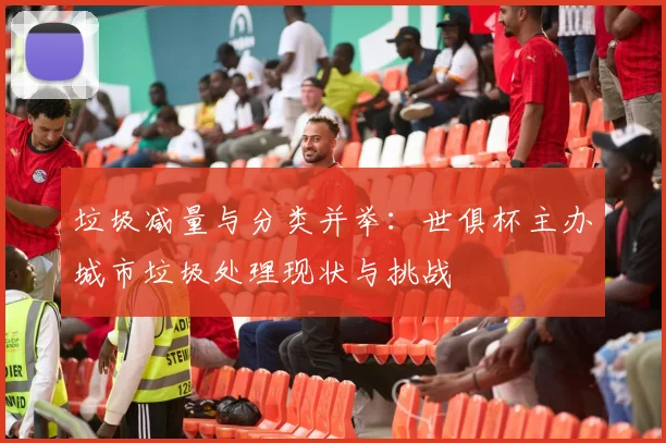 垃圾减量与分类并举：世俱杯主办城市垃圾处理现状与挑战