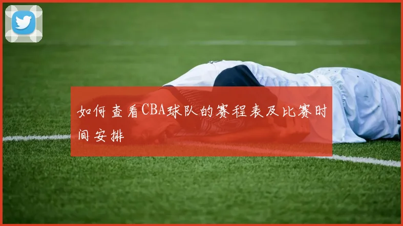 如何查看CBA球队的赛程表及比赛时间安排