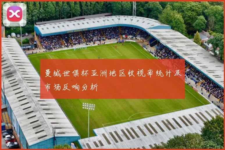 曼城世俱杯亚洲地区收视率统计及市场反响分析